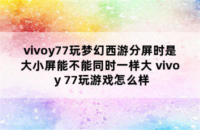 vivoy77玩梦幻西游分屏时是大小屏能不能同时一样大 vivo y 77玩游戏怎么样